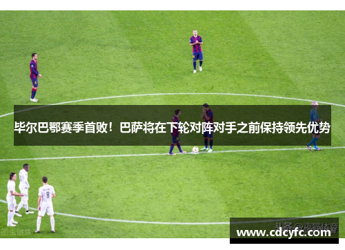 毕尔巴鄂赛季首败！巴萨将在下轮对阵对手之前保持领先优势