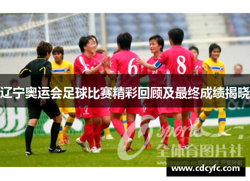 辽宁奥运会足球比赛精彩回顾及最终成绩揭晓